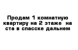 Продам 1 комнатную квартиру на 2 этаже  на ста в спасске дальнем